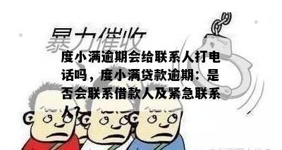 度小满逾期会给联系人打电话吗，度小满贷款逾期：是否会联系借款人及紧急联系人？