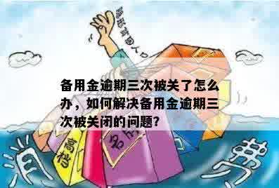 备用金逾期三次被关了怎么办，如何解决备用金逾期三次被关闭的问题？