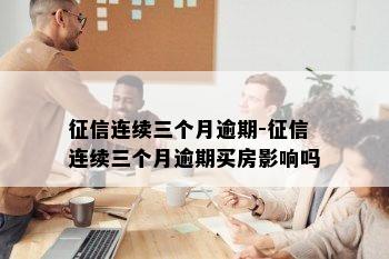 征信连续三个月逾期-征信连续三个月逾期买房影响吗