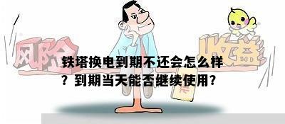 铁塔换电到期不还会怎么样？到期当天能否继续使用？