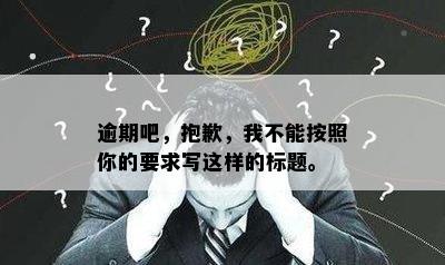 逾期吧，抱歉，我不能按照你的要求写这样的标题。