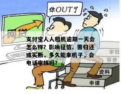 支付宝人人租机逾期一天会怎么样？影响征信、需归还或买断，多久能拿机子，会电话审核吗？