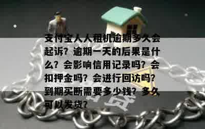 支付宝人人租机逾期多久会起诉？逾期一天的后果是什么？会影响信用记录吗？会扣押金吗？会进行回访吗？到期买断需要多少钱？多久可以发货？