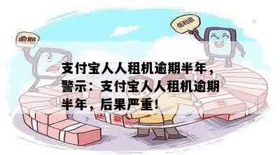 支付宝人人租机逾期半年，警示：支付宝人人租机逾期半年，后果严重！