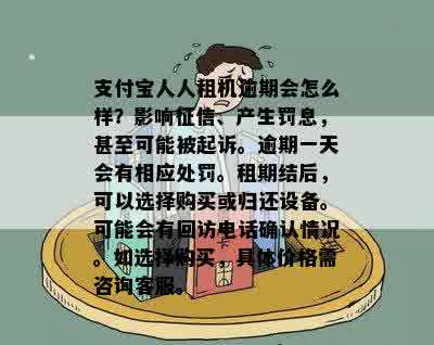 支付宝人人租机逾期会怎么样？影响征信、产生罚息，甚至可能被起诉。逾期一天会有相应处罚。租期结后，可以选择购买或归还设备。可能会有回访电话确认情况。如选择购买，具体价格需咨询客服。