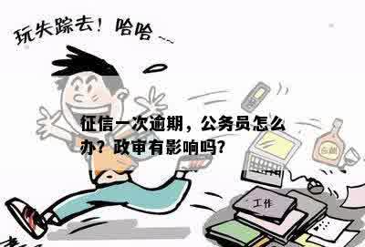 征信一次逾期，公务员怎么办？政审有影响吗？