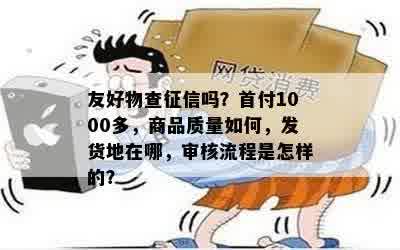 友好物查征信吗？首付1000多，商品质量如何，发货地在哪，审核流程是怎样的？