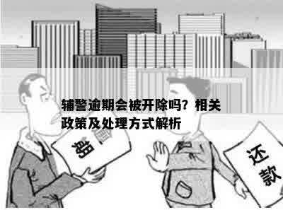 辅警逾期会被开除吗？相关政策及处理方式解析