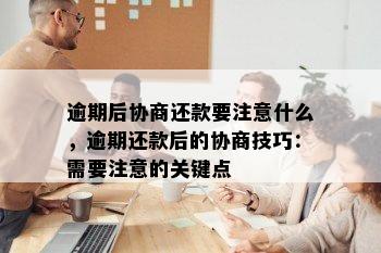 逾期后协商还款要注意什么，逾期还款后的协商技巧：需要注意的关键点