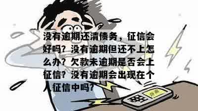 没有逾期还清债务，征信会好吗？没有逾期但还不上怎么办？欠款未逾期是否会上征信？没有逾期会出现在个人征信中吗？