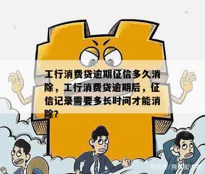 工行消费贷逾期征信多久消除，工行消费贷逾期后，征信记录需要多长时间才能消除？