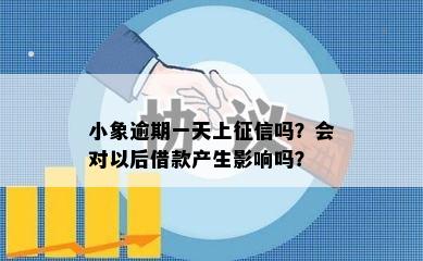 小象逾期一天上征信吗？会对以后借款产生影响吗？