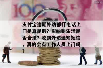 支付宝逾期外访部打电话上门是真是假？影响到生活是否合法？收到外访通知短信，真的会有工作人员上门吗？