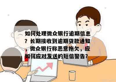 如何处理微众银行逾期信息？长期接收到逾期贷款通知，微众银行称恶意拖欠，应如何应对发送的短信警告？