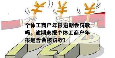 个体工商户年报逾期会罚款吗，逾期未报个体工商户年报是否会被罚款？