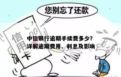 中信银行逾期手续费多少？详解逾期费用、利息及影响