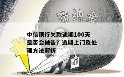 中信银行欠款逾期100天是否会被告？逾期上门及处理方法解析