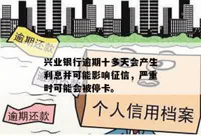 兴业银行逾期十多天会产生利息并可能影响征信，严重时可能会被停卡。