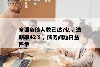 全国负债人数已达7亿，逾期率42%，债务问题日益严重