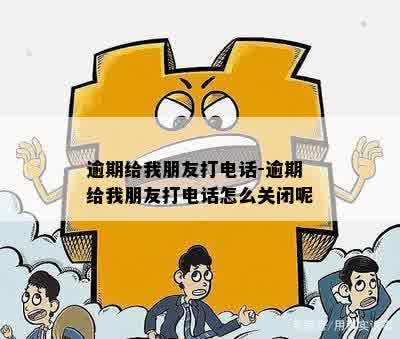 逾期给我朋友打电话-逾期给我朋友打电话怎么关闭呢