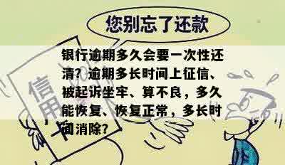 银行逾期多久会要一次性还清？逾期多长时间上征信、被起诉坐牢、算不良，多久能恢复、恢复正常，多长时间消除？