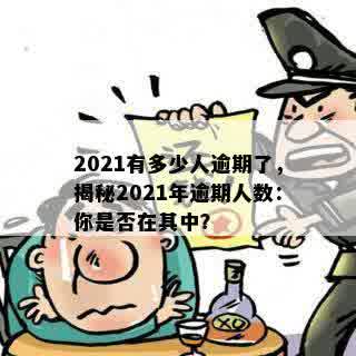 2021有多少人逾期了，揭秘2021年逾期人数：你是否在其中？