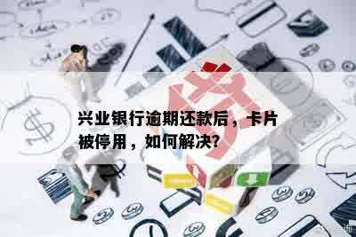 兴业银行逾期还款后，卡片被停用，如何解决？