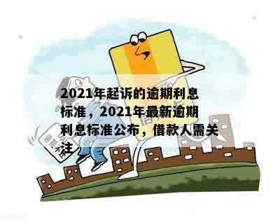 2021年起诉的逾期利息标准，2021年最新逾期利息标准公布，借款人需关注