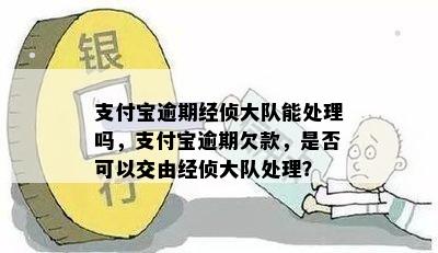 支付宝逾期经侦大队能处理吗，支付宝逾期欠款，是否可以交由经侦大队处理？