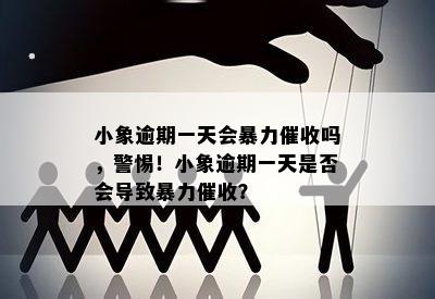 小象逾期一天会暴力催收吗，警惕！小象逾期一天是否会导致暴力催收？