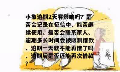 小象逾期2天有影响吗？是否会记录在征信中、能否继续使用、是否会联系家人、逾期多长时间会被限制借款、逾期一天就不能再借了吗、逾期后是否还能再次借款？