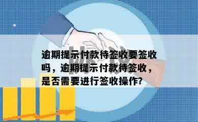 逾期提示付款待签收要签收吗，逾期提示付款待签收，是否需要进行签收操作？