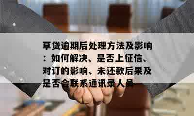 草贷逾期后处理方法及影响：如何解决、是否上征信、对订的影响、未还款后果及是否会联系通讯录人员