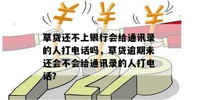 草贷还不上银行会给通讯录的人打电话吗，草贷逾期未还会不会给通讯录的人打电话？