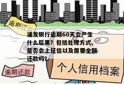 浦发银行逾期60天会产生什么后果？包括处理方式、是否会上征信以及需要全额还款吗？