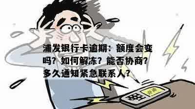 浦发银行卡逾期：额度会变吗？如何解冻？能否协商？多久通知紧急联系人？