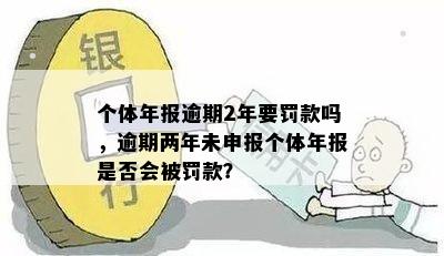 个体年报逾期2年要罚款吗，逾期两年未申报个体年报是否会被罚款？