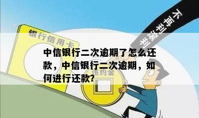 中信银行二次逾期了怎么还款，中信银行二次逾期，如何进行还款？