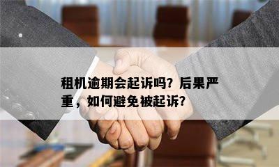 租机逾期会起诉吗？后果严重，如何避免被起诉？