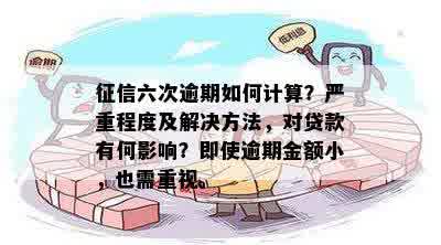 征信六次逾期如何计算？严重程度及解决方法，对贷款有何影响？即使逾期金额小，也需重视。