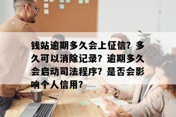 钱站逾期多久会上征信？多久可以消除记录？逾期多久会启动司法程序？是否会影响个人信用？