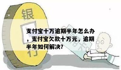 支付宝十万逾期半年怎么办，支付宝欠款十万元，逾期半年如何解决？