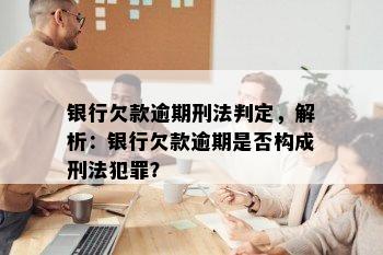 银行欠款逾期刑法判定，解析：银行欠款逾期是否构成刑法犯罪？