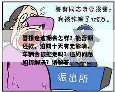 喜相逢逾期会怎样？能否期还款、逾期十天有无影响、车辆会被拖走吗？违约问题如何解决？请解答。