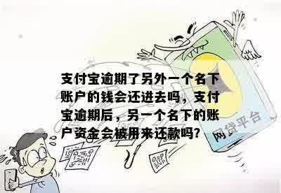 支付宝逾期了另外一个名下账户的钱会还进去吗，支付宝逾期后，另一个名下的账户资金会被用来还款吗？