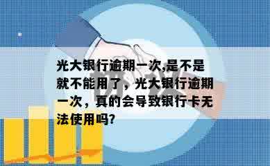 光大银行逾期一次,是不是就不能用了，光大银行逾期一次，真的会导致银行卡无法使用吗？