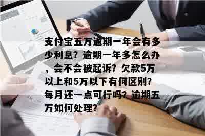 支付宝五万逾期一年会有多少利息？逾期一年多怎么办，会不会被起诉？欠款5万以上和5万以下有何区别？每月还一点可行吗？逾期五万如何处理？