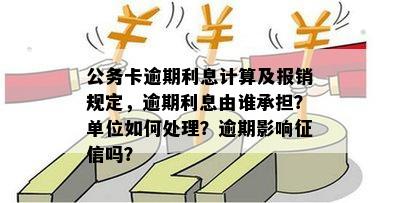 公务卡逾期利息计算及报销规定，逾期利息由谁承担？单位如何处理？逾期影响征信吗？