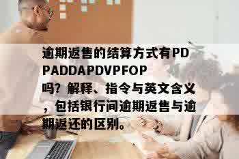 逾期返售的结算方式有PDPADDAPDVPFOP吗？解释、指令与英文含义，包括银行间逾期返售与逾期返还的区别。