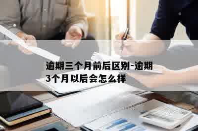 逾期三个月前后区别-逾期3个月以后会怎么样